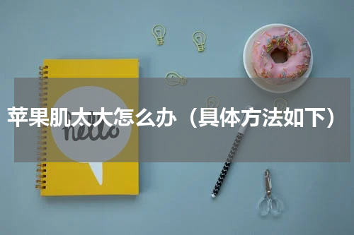 苹果肌太大怎么办（具体方法如下）