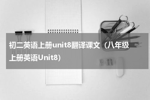 初二英语上册unit8翻译课文（八年级上册英语Unit8）