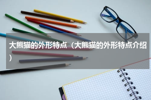 大熊猫的外形特点（大熊猫的外形特点介绍）