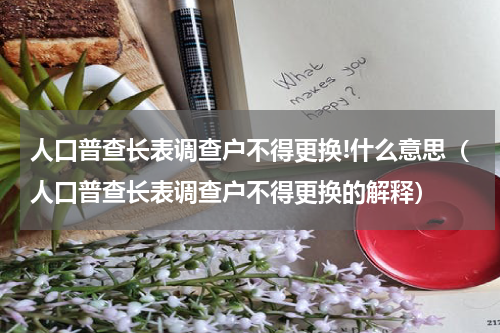 人口普查长表调查户不得更换!什么意思（人口普查长表调查户不得更换的解释）