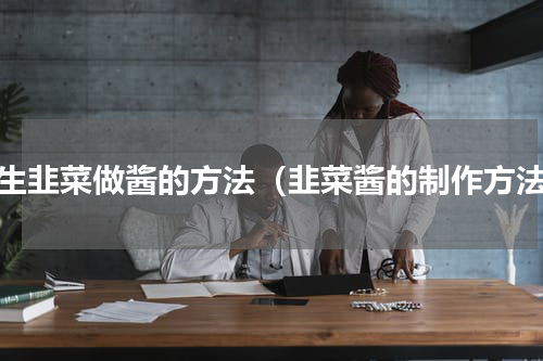 用生韭菜做酱的方法（韭菜酱的制作方法）