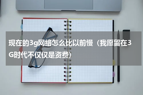 现在的3g网络怎么比以前慢（我愿留在3G时代不仅仅是资费）