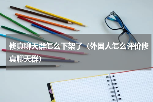 修真聊天群怎么下架了（外国人怎么评价修真聊天群）