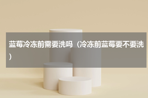 蓝莓冷冻前需要洗吗（冷冻前蓝莓要不要洗）