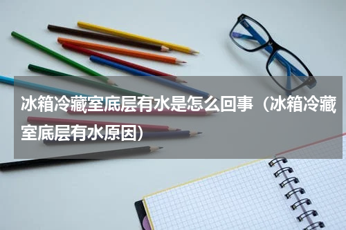 冰箱冷藏室底层有水是怎么回事（冰箱冷藏室底层有水原因）