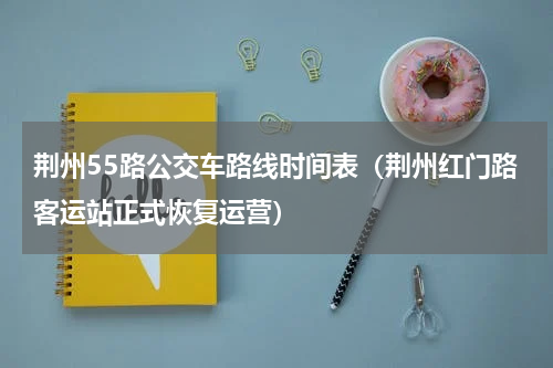 荆州55路公交车路线时间表（荆州红门路客运站正式恢复运营）