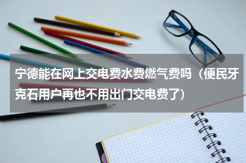 宁德能在网上交电费水费燃气费吗（便民牙克石用户再也不用出门交电费了）