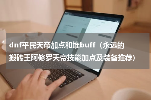 dnf平民天帝加点和堆buff（永远的搬砖王阿修罗天帝技能加点及装备推荐）