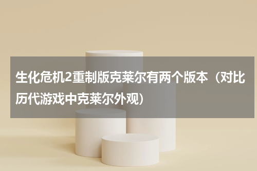 生化危机2重制版克莱尔有两个版本（对比历代游戏中克莱尔外观）