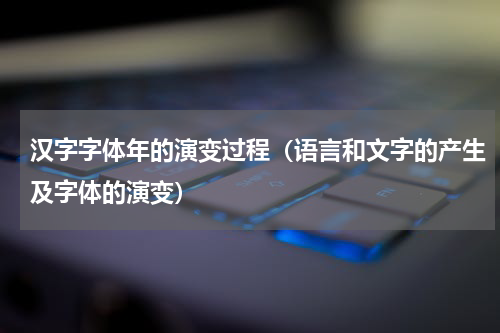 汉字字体年的演变过程（语言和文字的产生及字体的演变）
