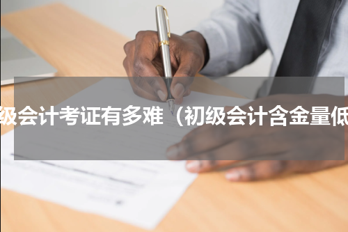 初级会计考证有多难（初级会计含金量低）