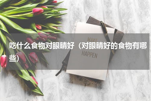 吃什么食物对眼睛好（对眼睛好的食物有哪些）