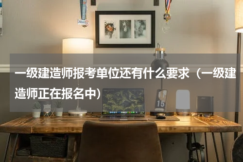 一级建造师报考单位还有什么要求（一级建造师正在报名中）