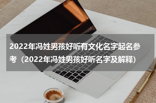 2022年冯姓男孩好听有文化名字起名参考（2022年冯姓男孩好听名字及解释）