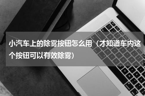 小汽车上的除雾按钮怎么用（才知道车内这个按钮可以有效除雾）