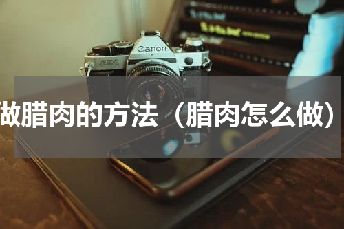 做腊肉的方法（腊肉怎么做）