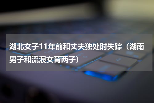 湖北女子11年前和丈夫独处时失踪（湖南男子和流浪女育两子）