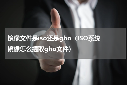 镜像文件是iso还是gho（ISO系统镜像怎么提取gho文件）