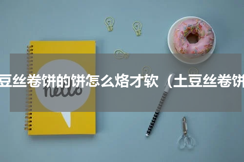 土豆丝卷饼的饼怎么烙才软（土豆丝卷饼）
