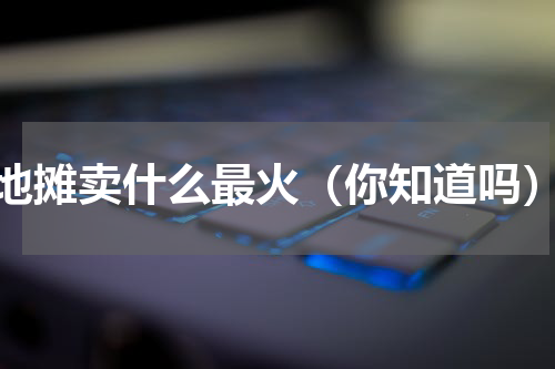 地摊卖什么最火（你知道吗）
