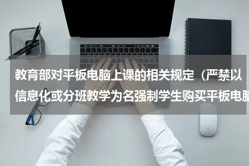 教育部对平板电脑上课的相关规定（严禁以信息化或分班教学为名强制学生购买平板电脑）