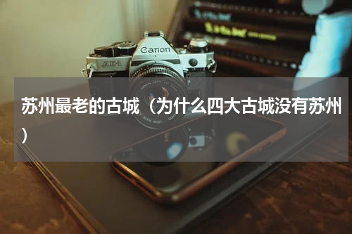 苏州最老的古城（为什么四大古城没有苏州）