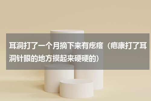耳洞打了一个月摘下来有疙瘩（疤康打了耳洞针眼的地方摸起来硬硬的）