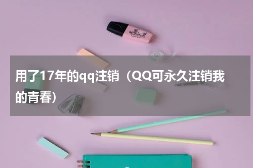 用了17年的qq注销（QQ可永久注销我的青春）