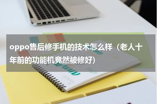 oppo售后修手机的技术怎么样（老人十年前的功能机竟然被修好）