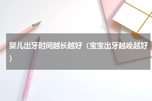 婴儿出牙时间越长越好（宝宝出牙越晚越好）