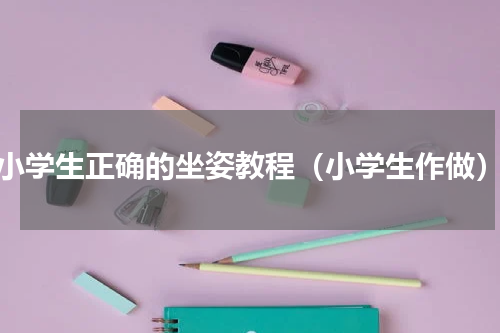 小学生正确的坐姿教程（小学生作做）