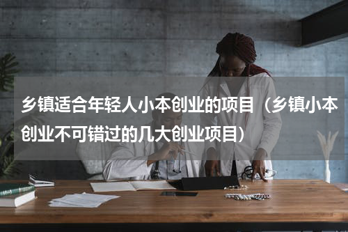 乡镇适合年轻人小本创业的项目（乡镇小本创业不可错过的几大创业项目）