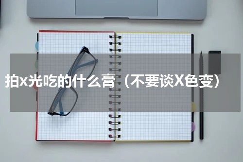 拍x光吃的什么膏（不要谈X色变）