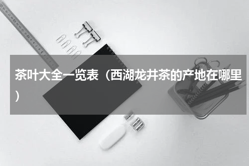 茶叶大全一览表（西湖龙井茶的产地在哪里）