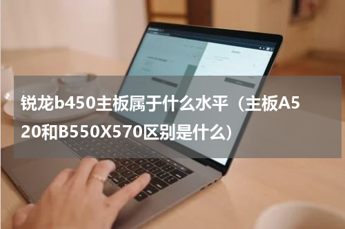 锐龙b450主板属于什么水平（主板A520和B550X570区别是什么）