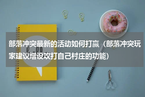 部落冲突最新的活动如何打赢（部落冲突玩家建议增设攻打自己村庄的功能）