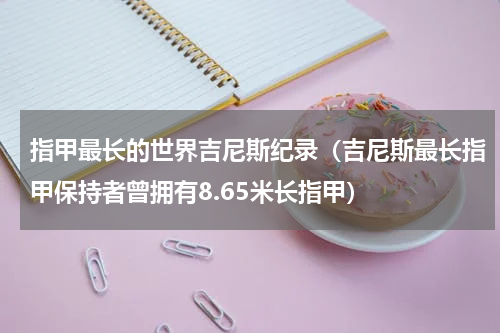 指甲最长的世界吉尼斯纪录（吉尼斯最长指甲保持者曾拥有8.65米长指甲）