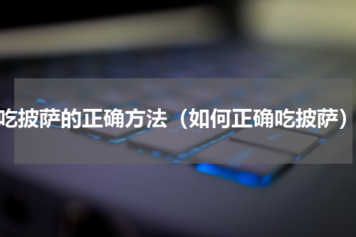 吃披萨的正确方法（如何正确吃披萨）