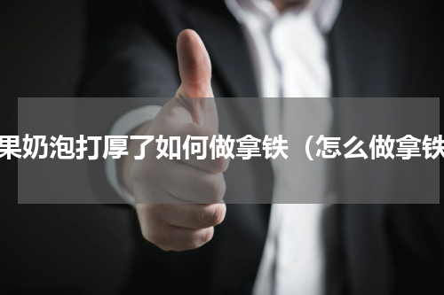 如果奶泡打厚了如何做拿铁（怎么做拿铁）