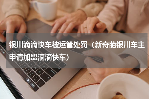 银川滴滴快车被运管处罚（新奇葩银川车主申请加盟滴滴快车）