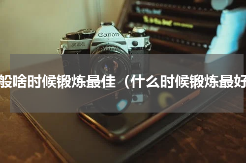 一般啥时候锻炼最佳（什么时候锻炼最好）