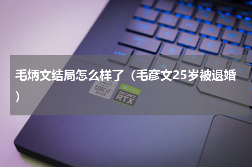 毛炳文结局怎么样了（毛彦文25岁被退婚）