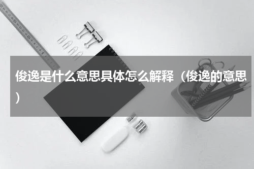 俊逸是什么意思具体怎么解释（俊逸的意思）