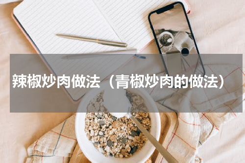辣椒炒肉做法（青椒炒肉的做法）