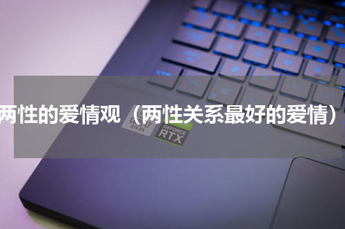 两性的爱情观（两性关系最好的爱情）