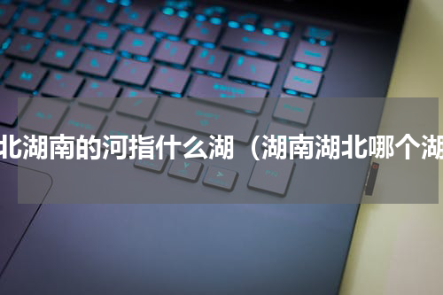 湖北湖南的河指什么湖（湖南湖北哪个湖）