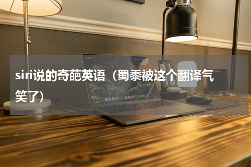 siri说的奇葩英语（蜀黍被这个翻译气笑了）