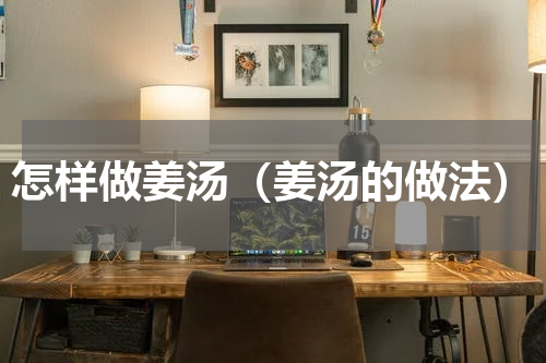 怎样做姜汤（姜汤的做法）