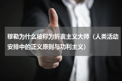 穆勒为什么被称为折衷主义大师（人类活动安排中的正义原则与功利主义）