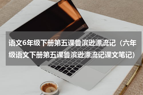 语文6年级下册第五课鲁滨逊漂流记（六年级语文下册第五课鲁滨逊漂流记课文笔记）